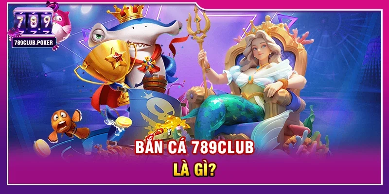Bắn cá 789club là gì?